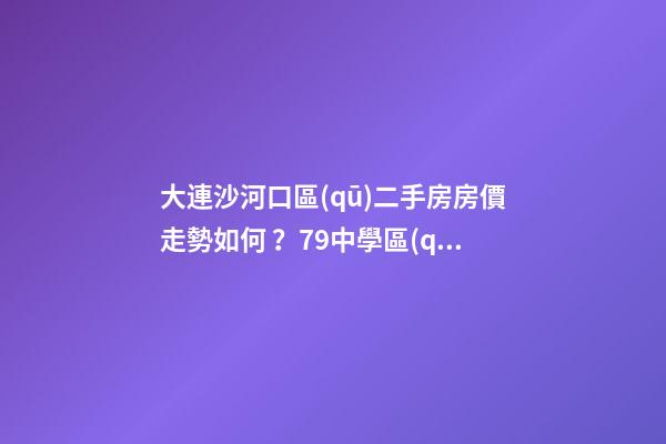 大連沙河口區(qū)二手房房價走勢如何？79中學區(qū)房哪些受熱捧？